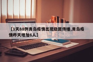 【1天88例青岛疫情出现隐匿传播,青岛疫情昨天增加6人】