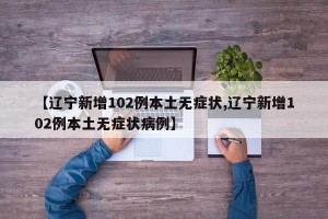 【辽宁新增102例本土无症状,辽宁新增102例本土无症状病例】