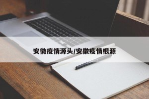 安徽疫情源头/安徽疫情根源