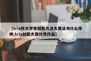 【triz杯大学生创新方法大赛证书什么样啊,triz创新大赛优秀作品】