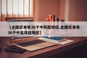 【全国近来有36个中风险地区,全国近来有36个中高风险地区】