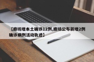 【廊坊增本土确诊12例,廊坊公布新增2例确诊病例活动轨迹】