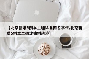 【北京新增5例本土确诊含两名学生,北京新增5例本土确诊病例轨迹】
