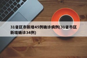 31省区市新增45例确诊病例(31省市区新增确诊34例)