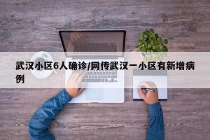 武汉小区6人确诊/网传武汉一小区有新增病例