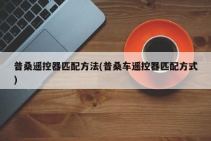普桑遥控器匹配方法(普桑车遥控器匹配方式)