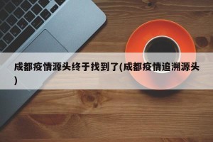 成都疫情源头终于找到了(成都疫情追溯源头)