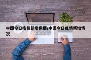 中国今日疫情新增数据/中国今日疫情新增情况