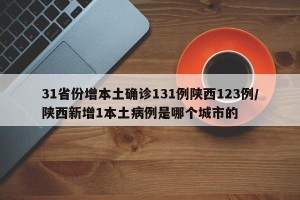 31省份增本土确诊131例陕西123例/陕西新增1本土病例是哪个城市的