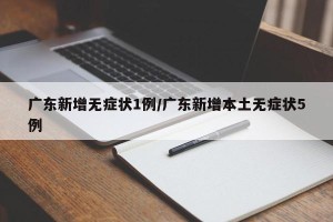 广东新增无症状1例/广东新增本土无症状5例