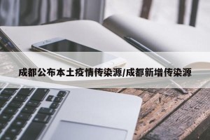 成都公布本土疫情传染源/成都新增传染源