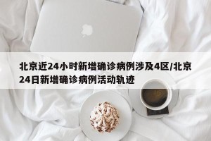 北京近24小时新增确诊病例涉及4区/北京24日新增确诊病例活动轨迹