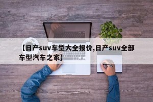 【日产suv车型大全报价,日产suv全部车型汽车之家】