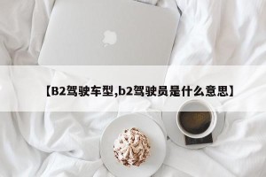 【B2驾驶车型,b2驾驶员是什么意思】
