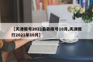 【天津限号2022最新限号10月,天津限行2021年10月】