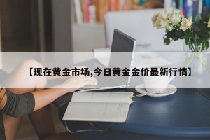 【现在黄金市场,今日黄金金价最新行情】