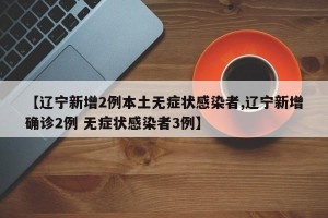 【辽宁新增2例本土无症状感染者,辽宁新增确诊2例 无症状感染者3例】
