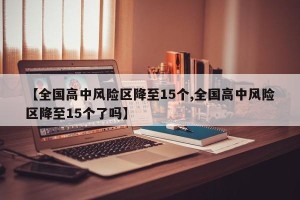 【全国高中风险区降至15个,全国高中风险区降至15个了吗】