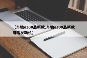 【奔驰e300最新款,奔驰e300最新款用啥发动机】