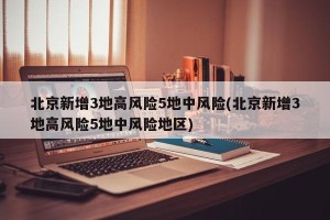 北京新增3地高风险5地中风险(北京新增3地高风险5地中风险地区)