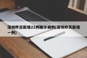 深圳昨日新增21例确诊病例(深圳昨天新增一例)