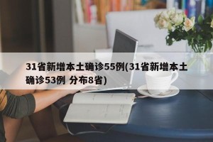 31省新增本土确诊55例(31省新增本土确诊53例 分布8省)