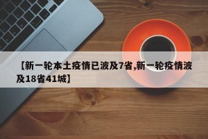 【新一轮本土疫情已波及7省,新一轮疫情波及18省41城】