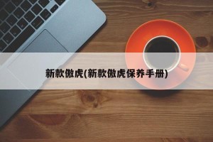 新款傲虎(新款傲虎保养手册)
