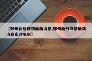 【郑州新冠疫情最新消息,郑州新冠疫情最新消息实时更新】