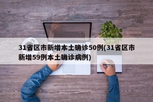 31省区市新增本土确诊50例(31省区市新增59例本土确诊病例)