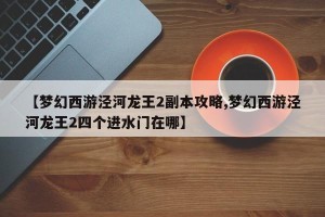 【梦幻西游泾河龙王2副本攻略,梦幻西游泾河龙王2四个进水门在哪】