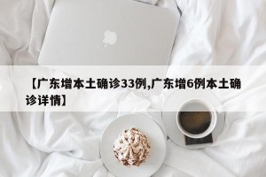 【广东增本土确诊33例,广东增6例本土确诊详情】