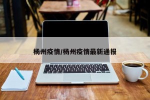 杨州疫情/杨州疫情最新通报