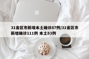 31省区市新增本土确诊87例/31省区市新增确诊111例 本土83例