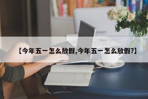 【今年五一怎么放假,今年五一怎么放假?】