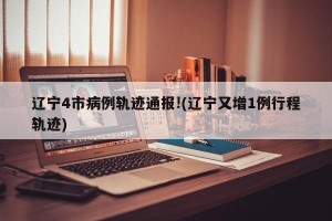 辽宁4市病例轨迹通报!(辽宁又增1例行程轨迹)