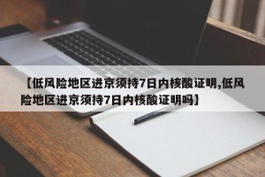 【低风险地区进京须持7日内核酸证明,低风险地区进京须持7日内核酸证明吗】