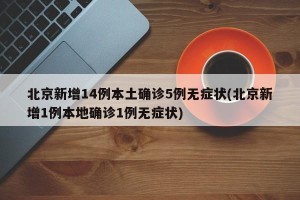 北京新增14例本土确诊5例无症状(北京新增1例本地确诊1例无症状)
