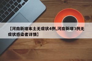 【河南新增本土无症状4例,河南新增3例无症状感染者详情】