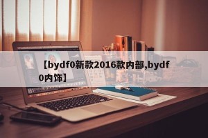 【bydf0新款2016款内部,bydf0内饰】