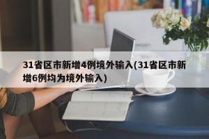 31省区市新增4例境外输入(31省区市新增6例均为境外输入)