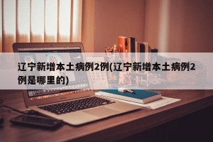 辽宁新增本土病例2例(辽宁新增本土病例2例是哪里的)