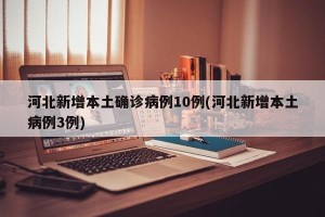 河北新增本土确诊病例10例(河北新增本土病例3例)