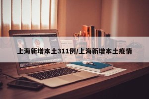上海新增本土311例/上海新增本土疫情