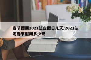 春节假期2021法定假日几天/2021法定春节假期多少天