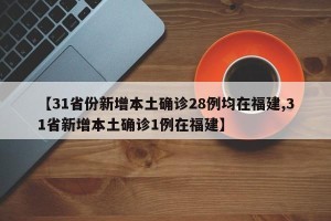 【31省份新增本土确诊28例均在福建,31省新增本土确诊1例在福建】