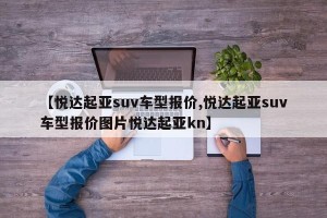 【悦达起亚suv车型报价,悦达起亚suv车型报价图片悦达起亚kn】