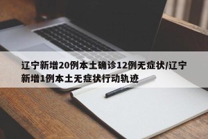 辽宁新增20例本土确诊12例无症状/辽宁新增1例本土无症状行动轨迹