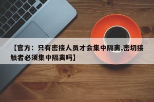 【官方：只有密接人员才会集中隔离,密切接触者必须集中隔离吗】