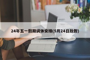 24年五一假期调休安排(5月24日放假)